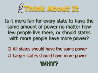    All states should have the same power    Larger states should have more power Is it more fair for every state to have the same amount of power no matter how few people live there, or should states with more people have more power? WHY? 