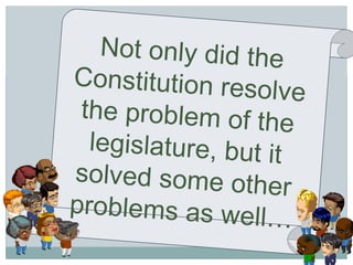 Not only did the Constitution resolve the problem of the legislature, but it solved some other problems as well… 