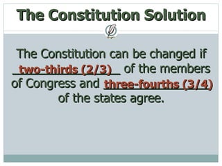 The Constitution Solution The Constitution can be changed if ________________ of the members of Congress and ________________ of the states agree. two-thirds (2/3) three-fourths (3/4) 