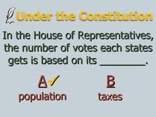 In the House of Representatives, the number of votes each states gets is based on its ________. population taxes A B  
