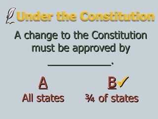 A change to the Constitution must be approved by ___________. All states ¾ of states A B  