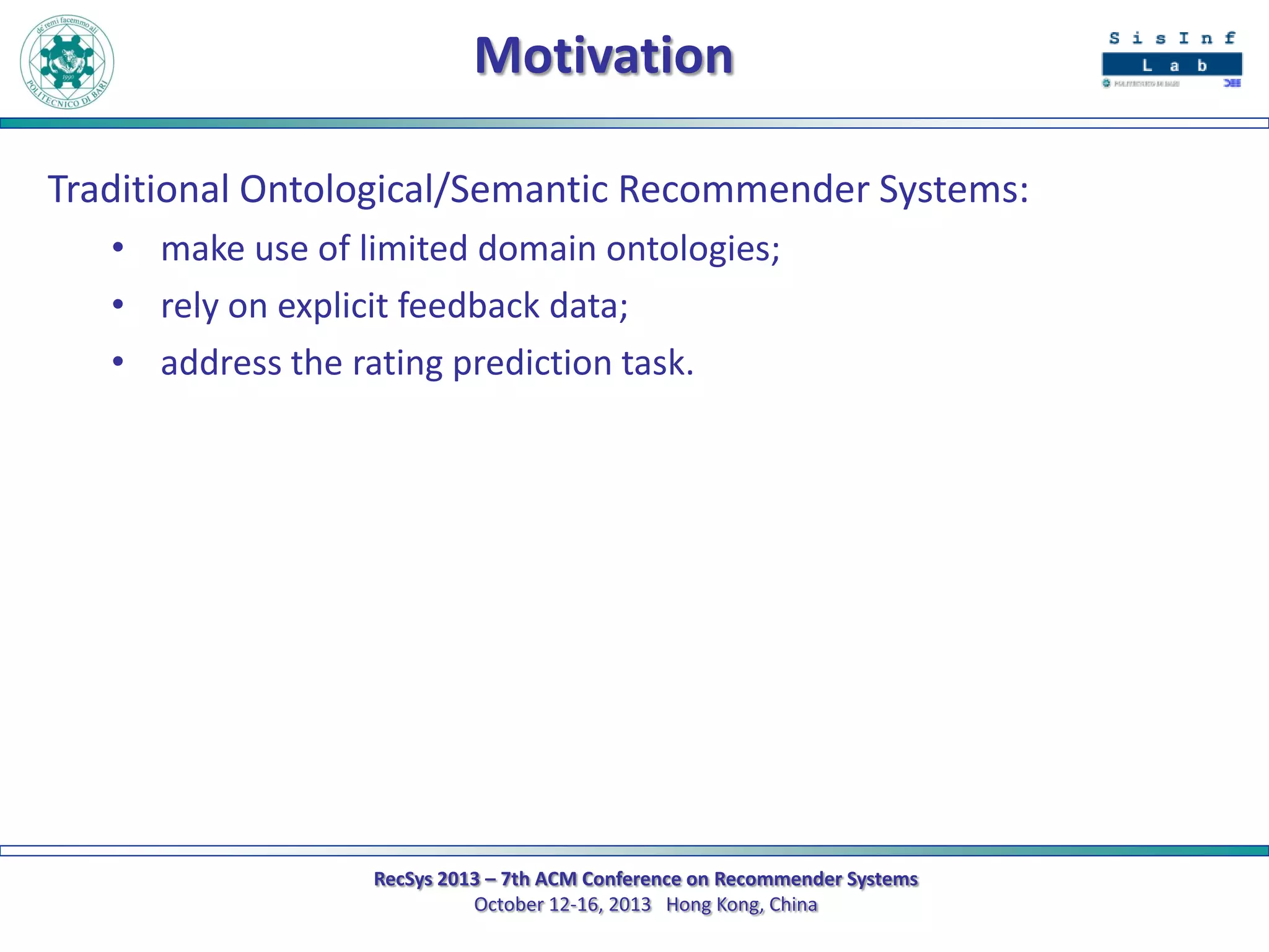 Motivation
Traditional Ontological/Semantic Recommender Systems:
• make use of limited domain ontologies;
• rely on explicit feedback data;
• address the rating prediction task.

RecSys 2013 – 7th ACM Conference on Recommender Systems
October 12-16, 2013 Hong Kong, China

 