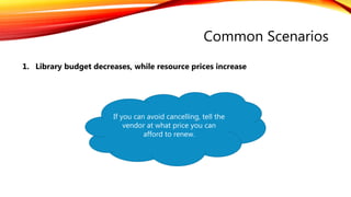 Common Scenarios
1. Library budget decreases, while resource prices increase
If you can avoid cancelling, tell the
vendor at what price you can
afford to renew.
 