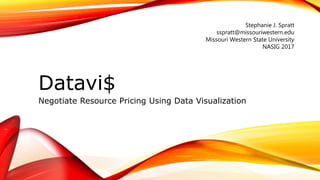 Datavi$
Negotiate Resource Pricing Using Data Visualization
Stephanie J. Spratt
sspratt@missouriwestern.edu
Missouri Western State University
NASIG 2017
 