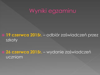  19 czerwca 2015r. – odbiór zaświadczeń przez 
szkoły 
 26 czerwca 2015r. – wydanie zaświadczeń 
uczniom 
 