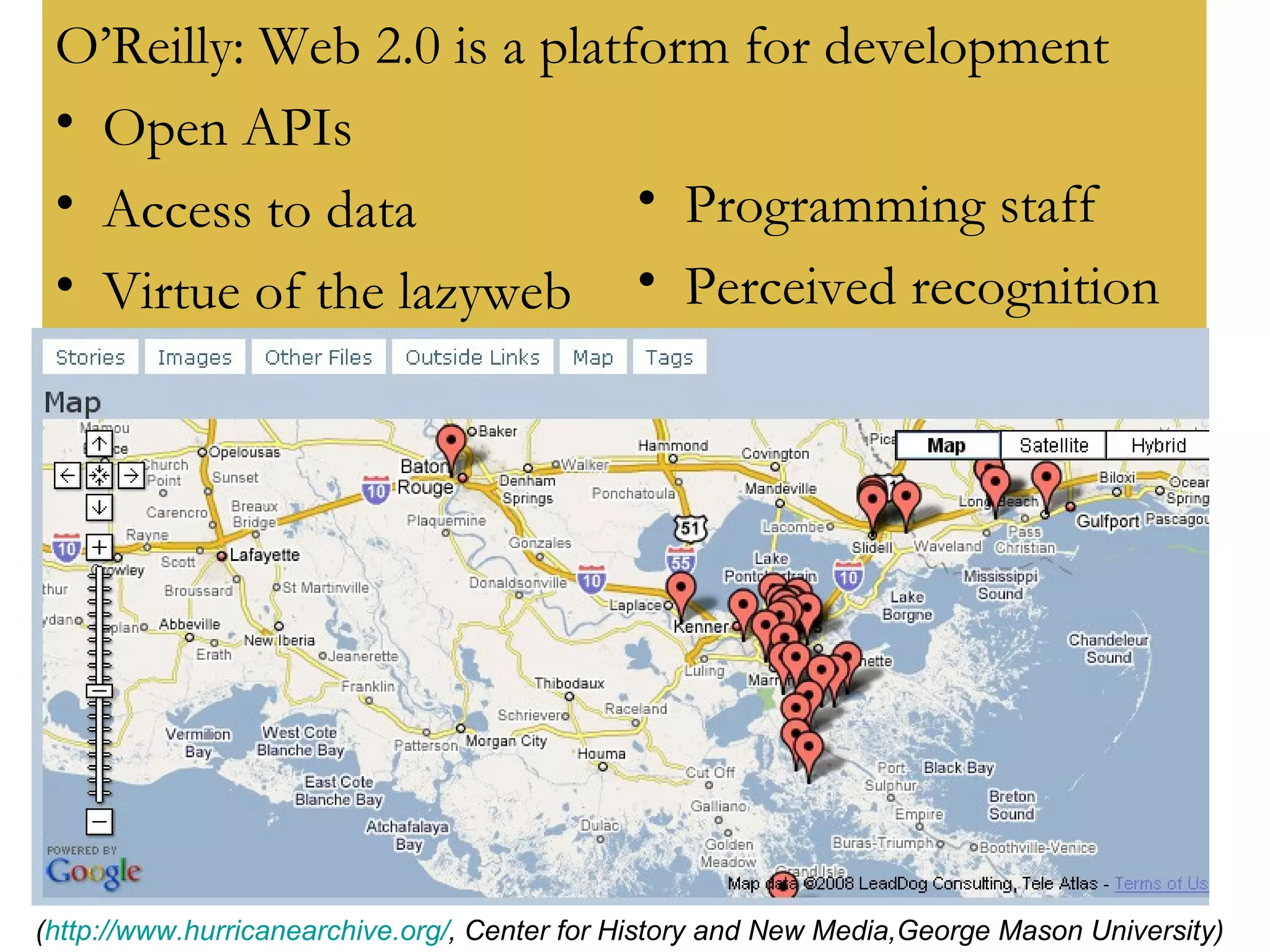 O’Reilly: Web 2.0 is a platform for development Open APIs Access to data Virtue of the lazyweb ( http://www.hurricanearchive.org/ , Center for History and New Media,George Mason University) Programming staff Perceived recognition 