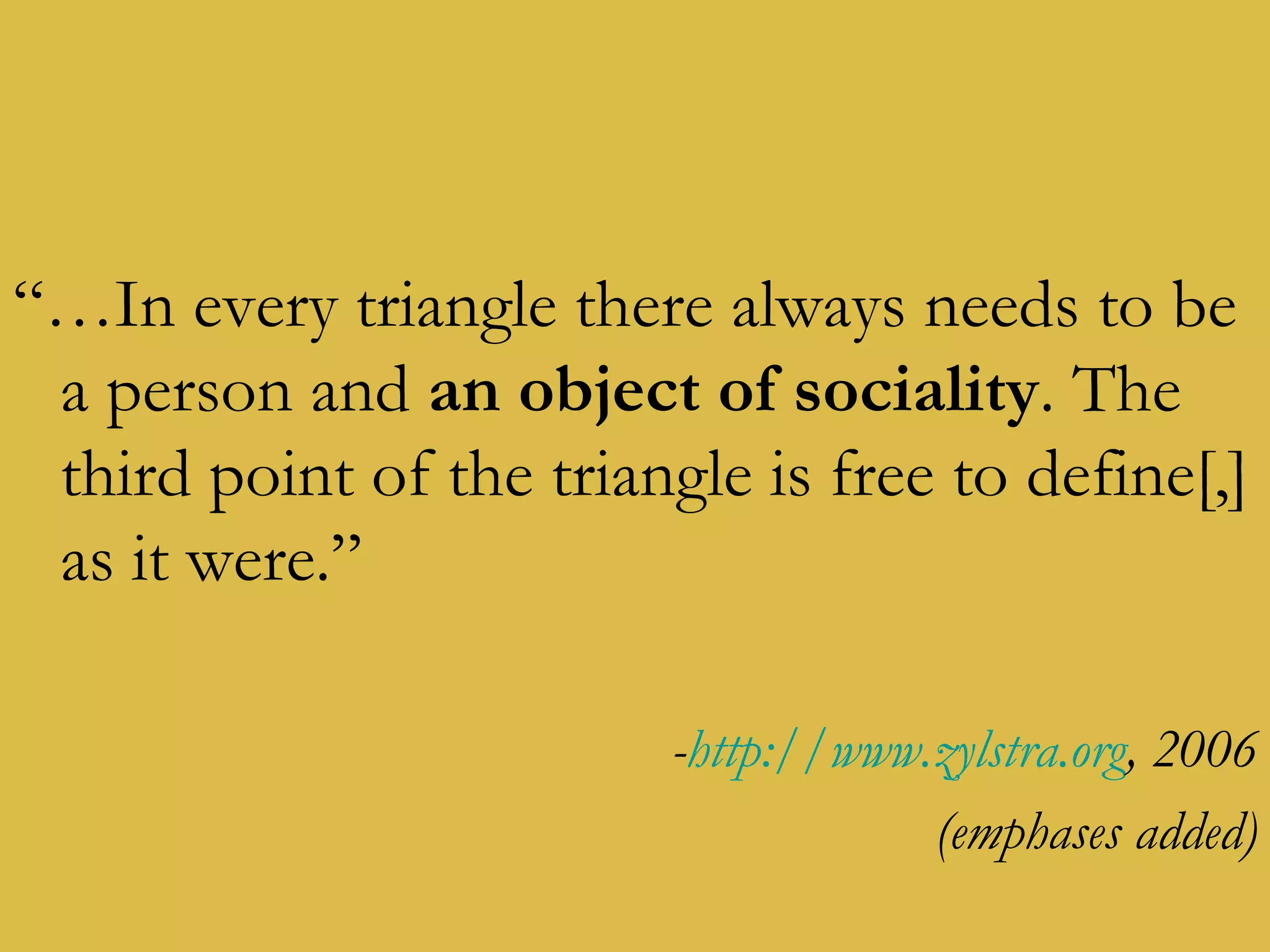 “… In every triangle there always needs to be a person and  an object of sociality . The third point of the triangle is free to define[,] as it were.” - http://www.zylstra.org , 2006 (emphases added) 