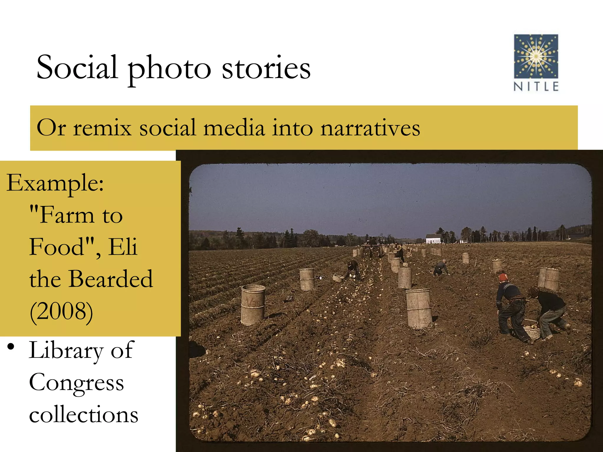 Social photo stories Or remix social media into narratives Example: "Farm to Food", Eli the Bearded (2008) Library of Congress collections 