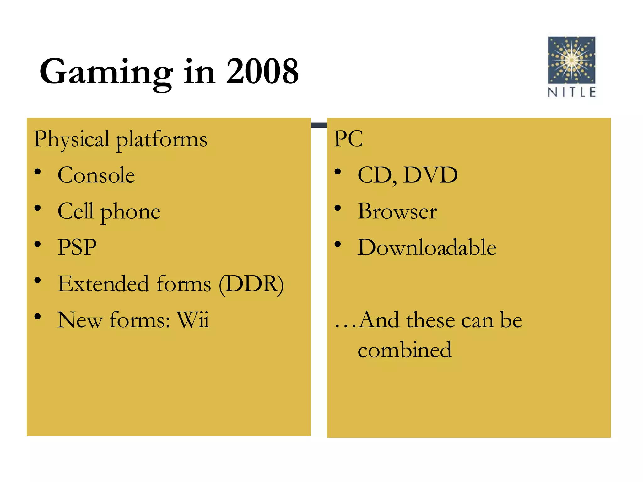 Gaming in 2008 Physical platforms Console Cell phone PSP Extended forms (DDR) New forms: Wii PC CD, DVD Browser Downloadable  … And these can be combined 