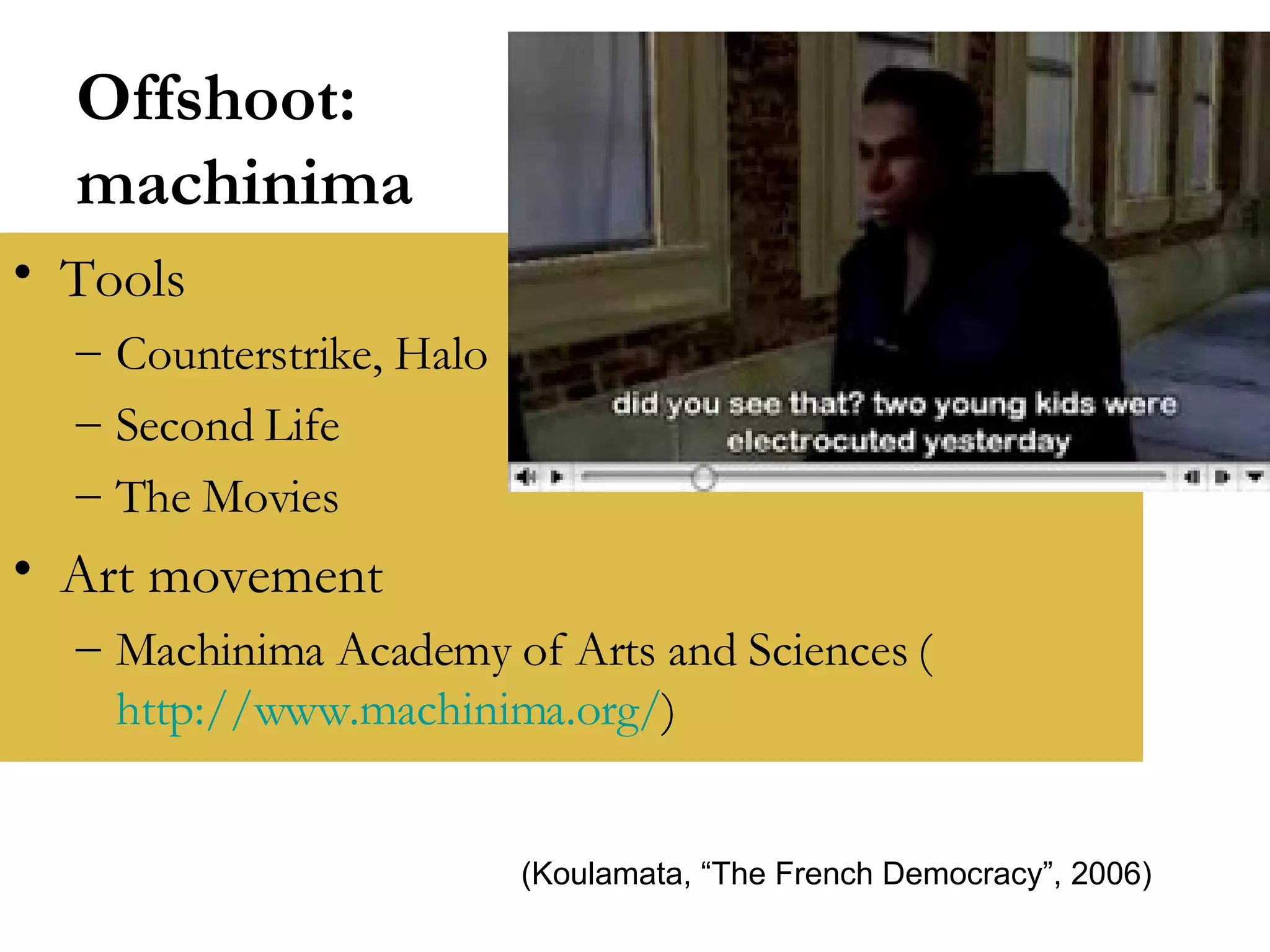 Offshoot: machinima Tools Counterstrike, Halo Second Life The Movies  Art movement Machinima Academy of Arts and Sciences ( http://www.machinima.org/ )  (Koulamata, “The French Democracy”, 2006) 