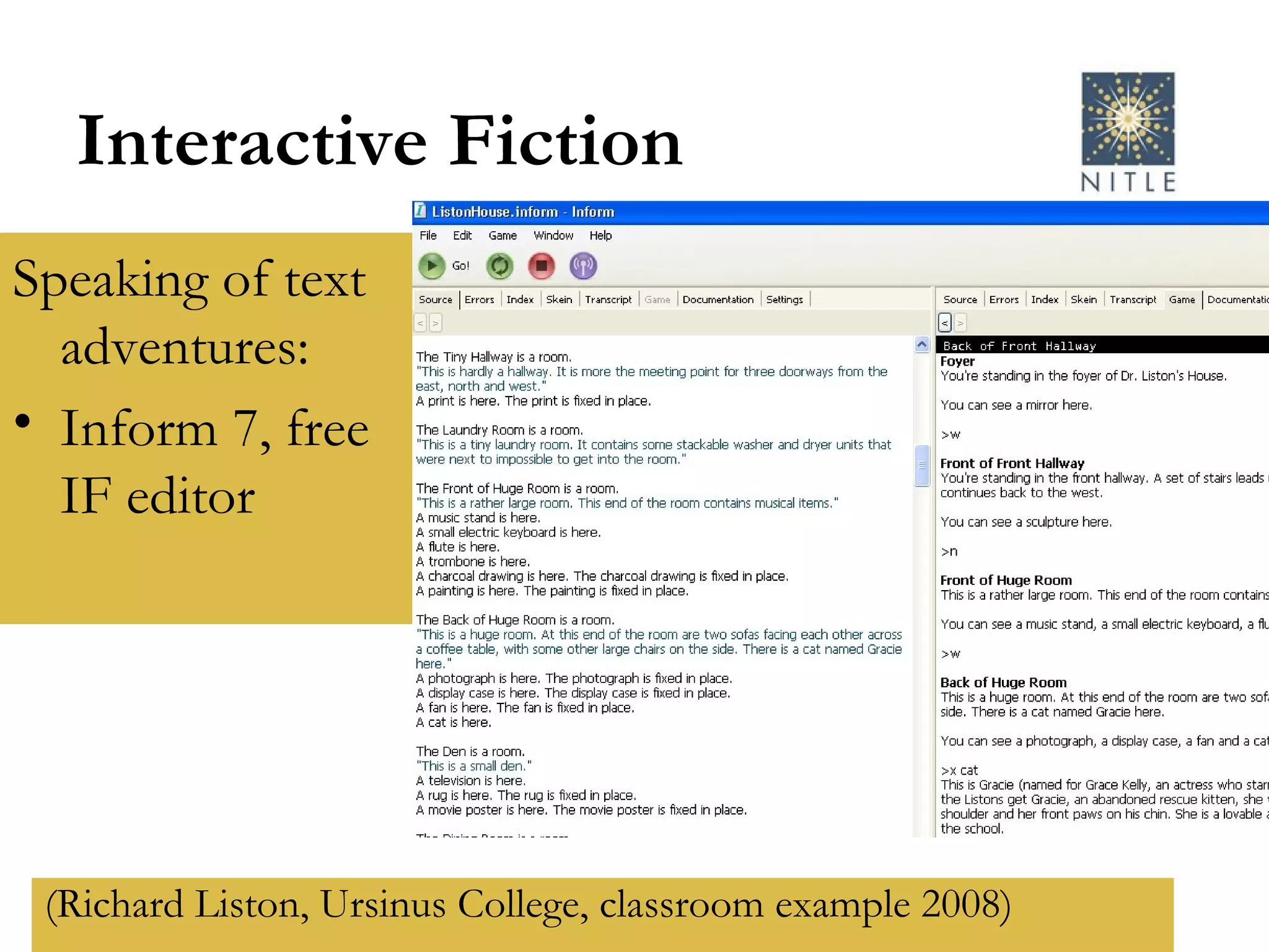 Interactive Fiction Speaking of text adventures: Inform 7, free IF editor (Richard Liston, Ursinus College, classroom example 2008) 
