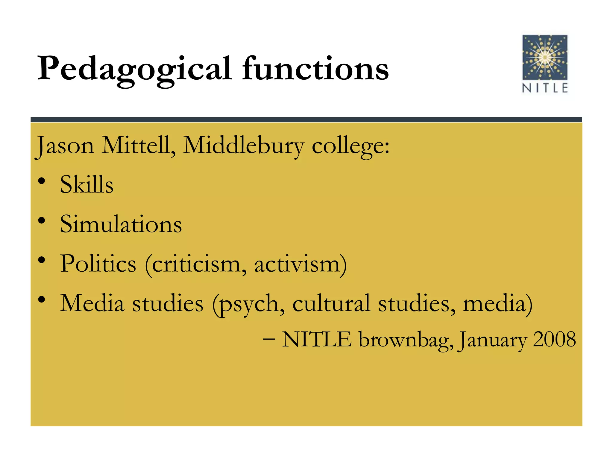 Pedagogical functions Jason Mittell, Middlebury college: Skills  Simulations Politics (criticism, activism) Media studies (psych, cultural studies, media) NITLE brownbag, January 2008 