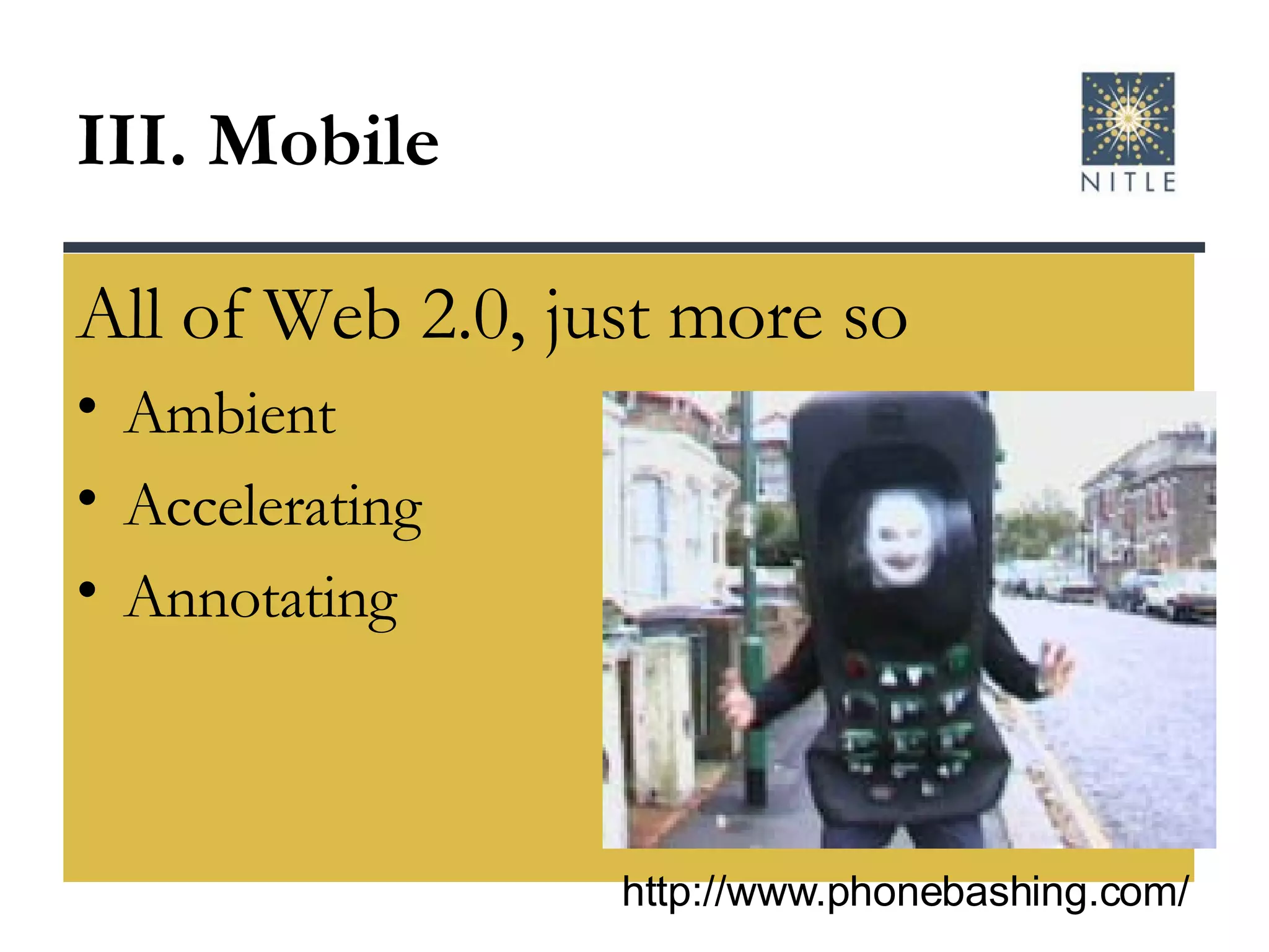 III. Mobile  All of Web 2.0, just more so Ambient Accelerating  Annotating http://www.phonebashing.com/ 
