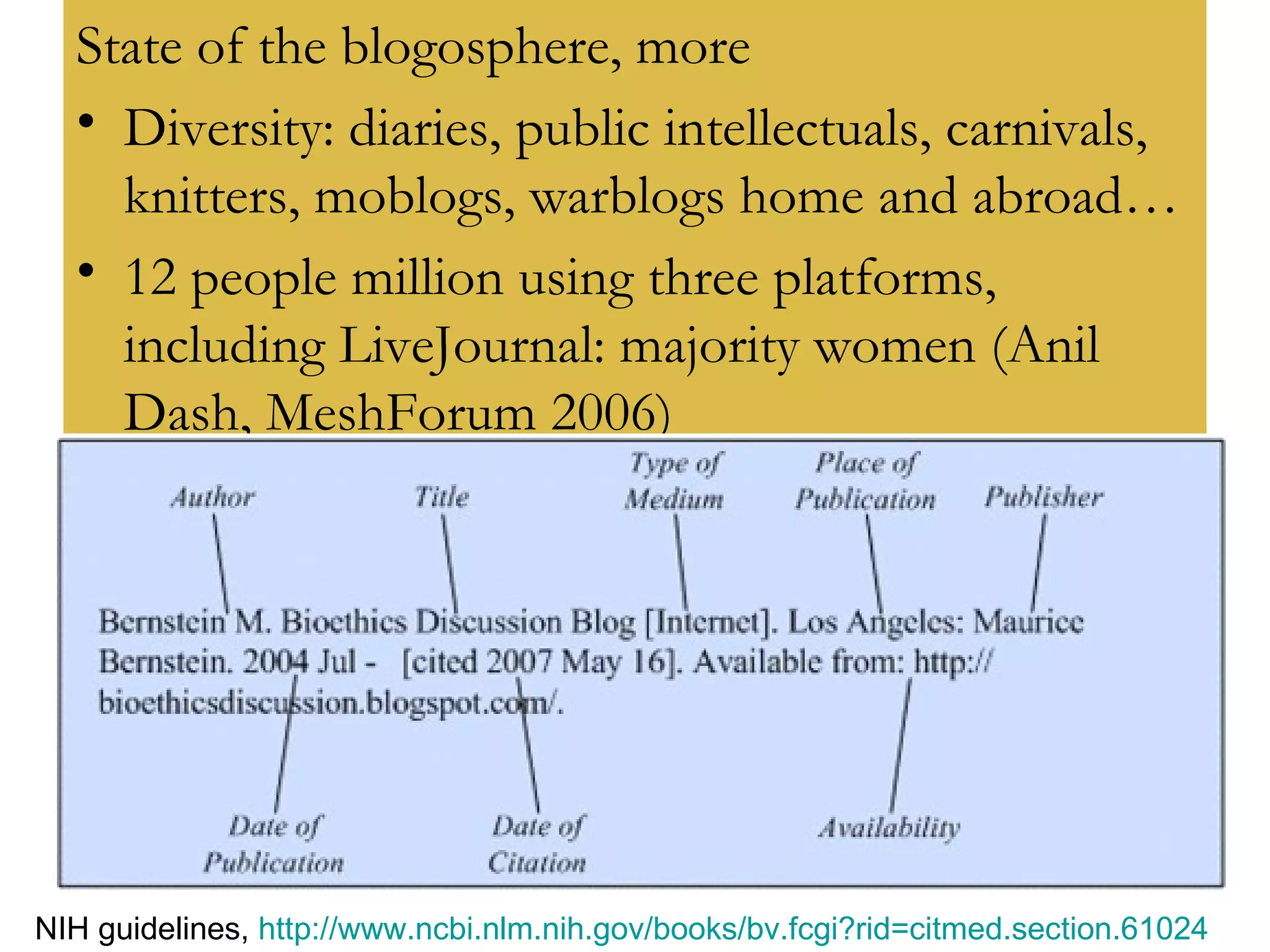 State of the blogosphere, more Diversity: diaries, public intellectuals, carnivals, knitters, moblogs, warblogs home and abroad… 12 people million using three platforms, including LiveJournal: majority women (Anil Dash, MeshForum 2006) NIH guidelines,  http://www.ncbi.nlm.nih.gov/books/bv.fcgi?rid=citmed.section.61024   