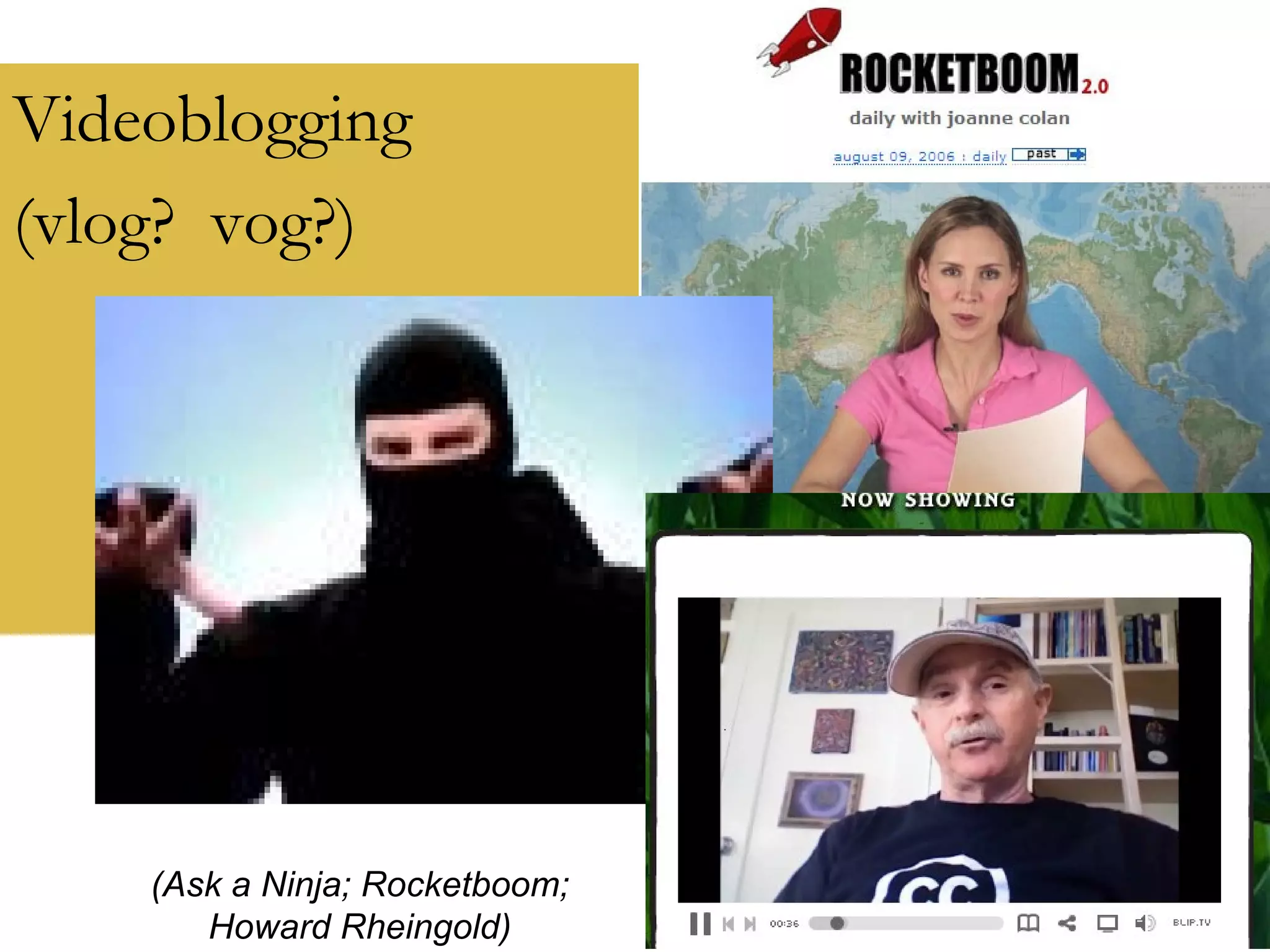 Videoblogging (vlog?  vog?) (Ask a Ninja; Rocketboom; Howard Rheingold) 