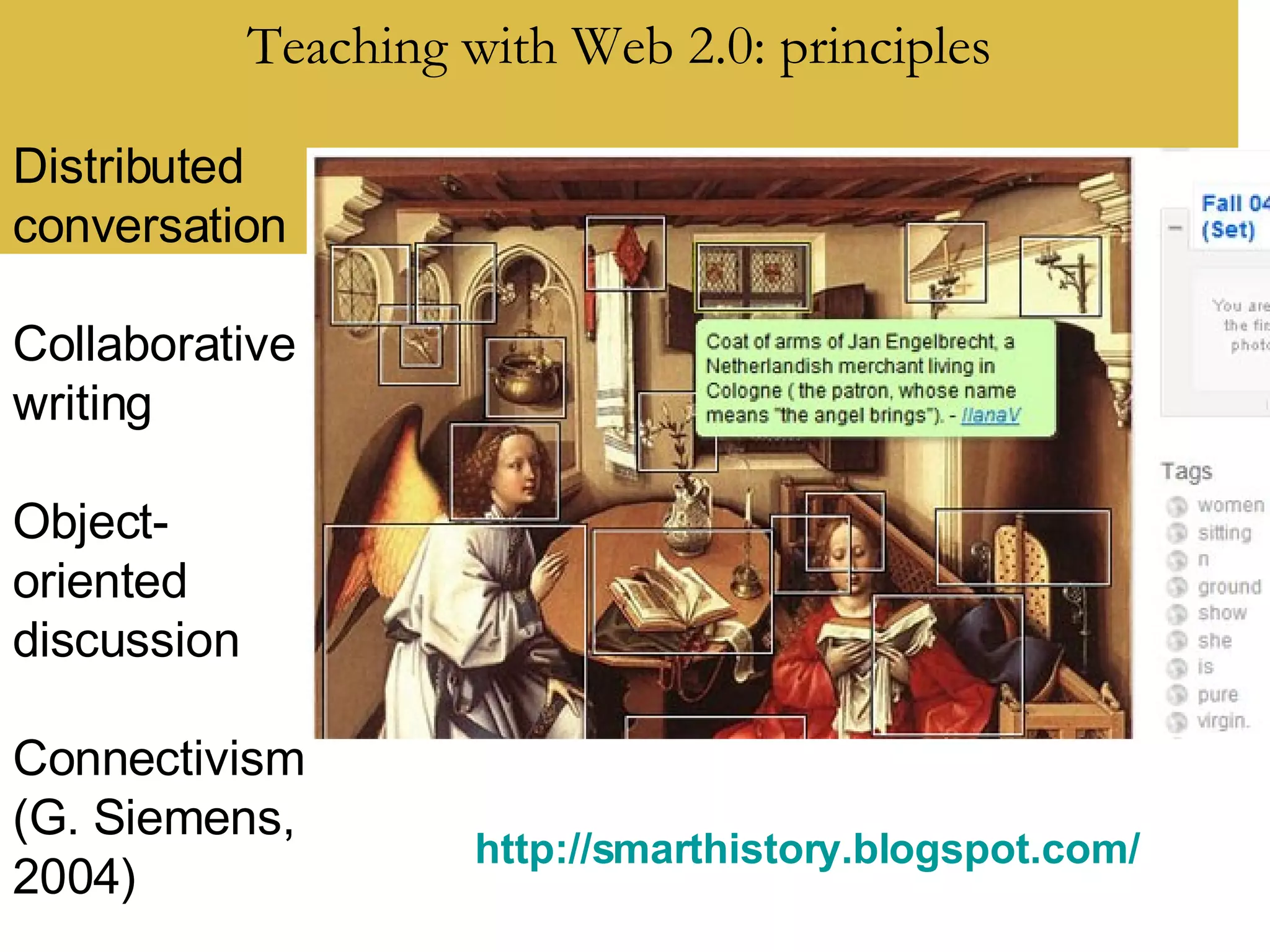 Teaching with Web 2.0: principles http://smarthistory.blogspot.com/   Distributed conversation Collaborative writing Object-oriented discussion Connectivism (G. Siemens, 2004) 