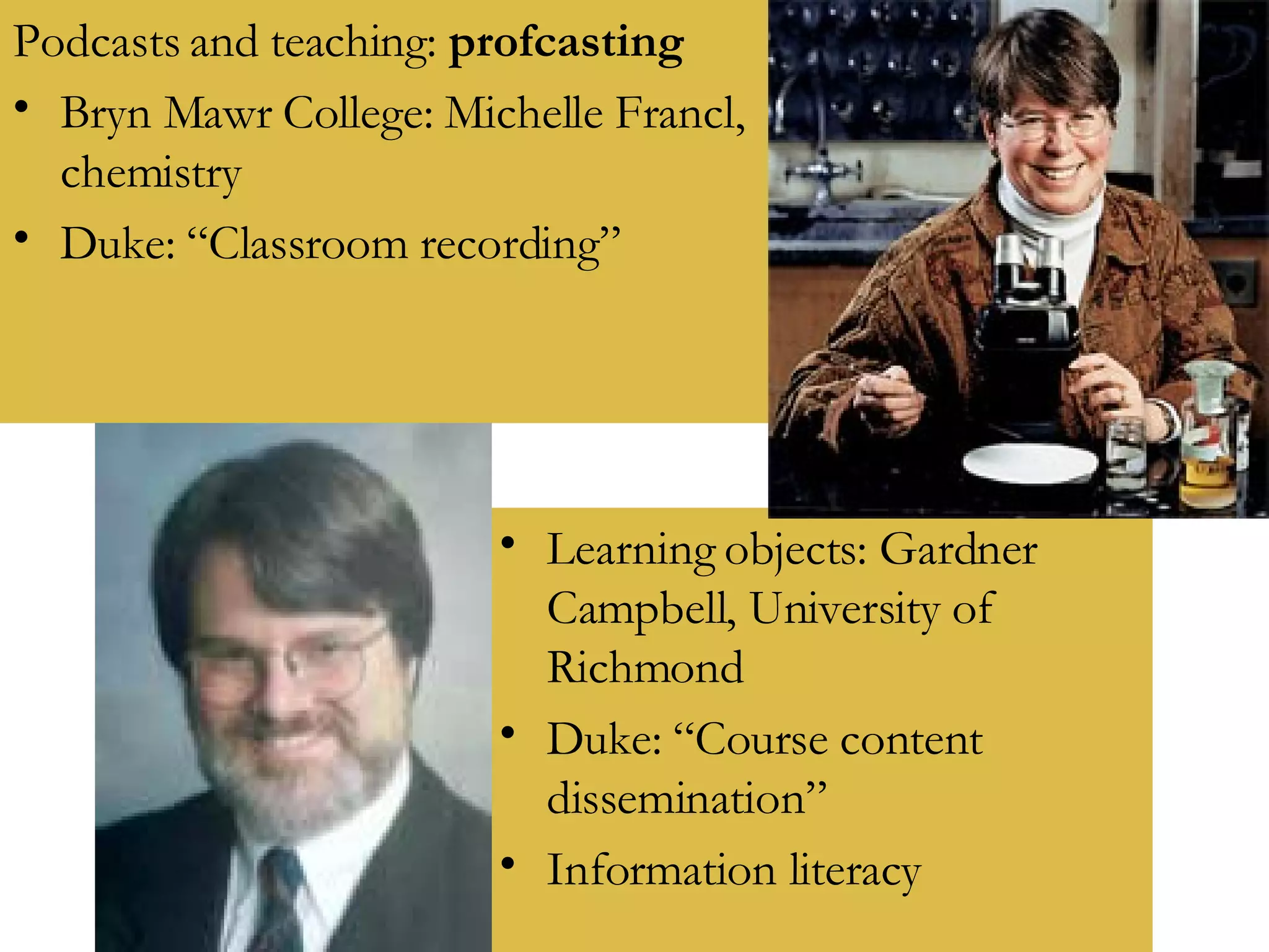 Podcasts and teaching:  profcasting Bryn Mawr College: Michelle Francl, chemistry Duke: “Classroom recording” Learning objects: Gardner Campbell, University of Richmond Duke: “Course content dissemination” Information literacy 
