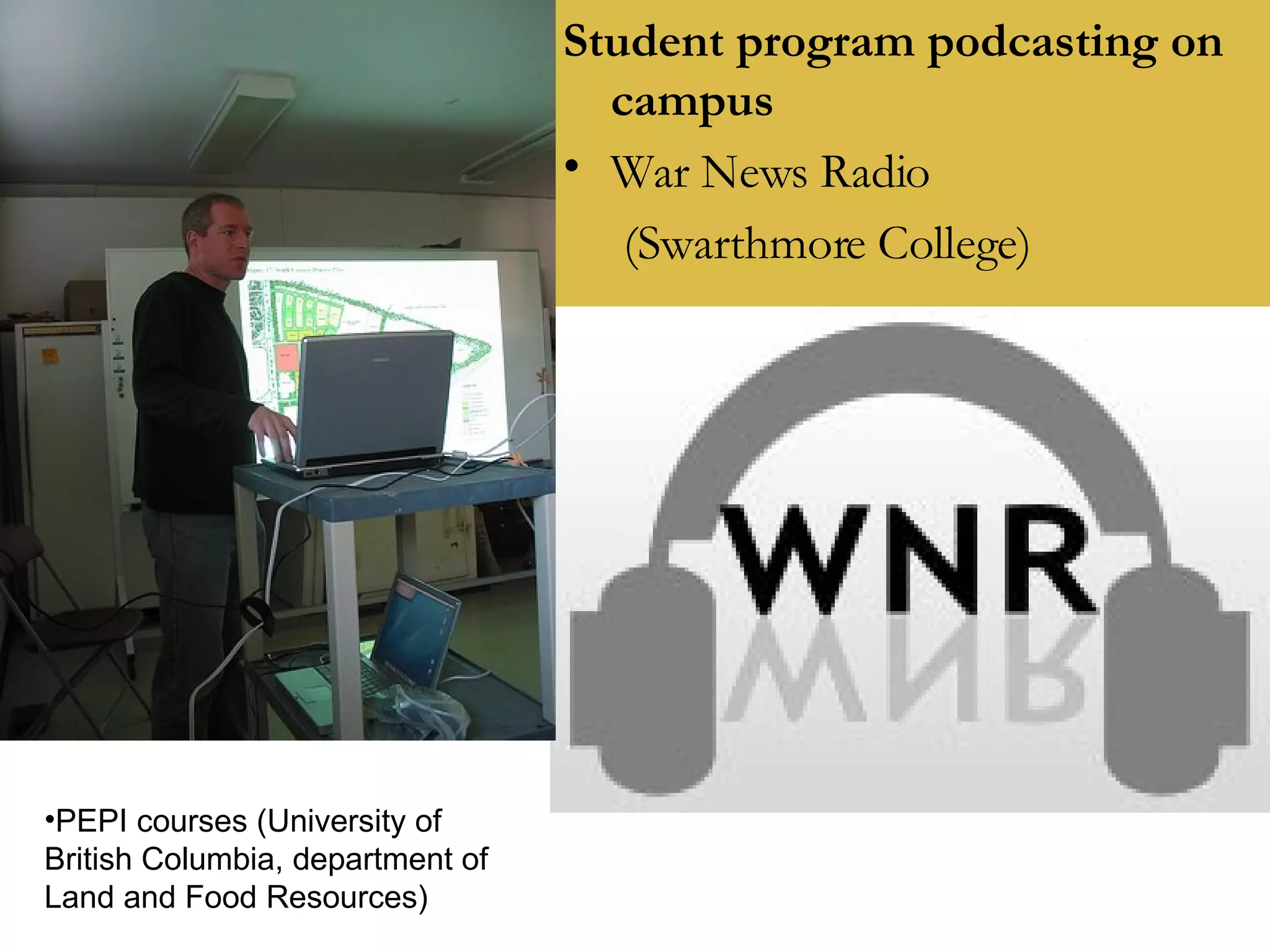 Student program podcasting on campus War News Radio  (Swarthmore College) PEPI courses (University of British Columbia, department of Land and Food Resources) 