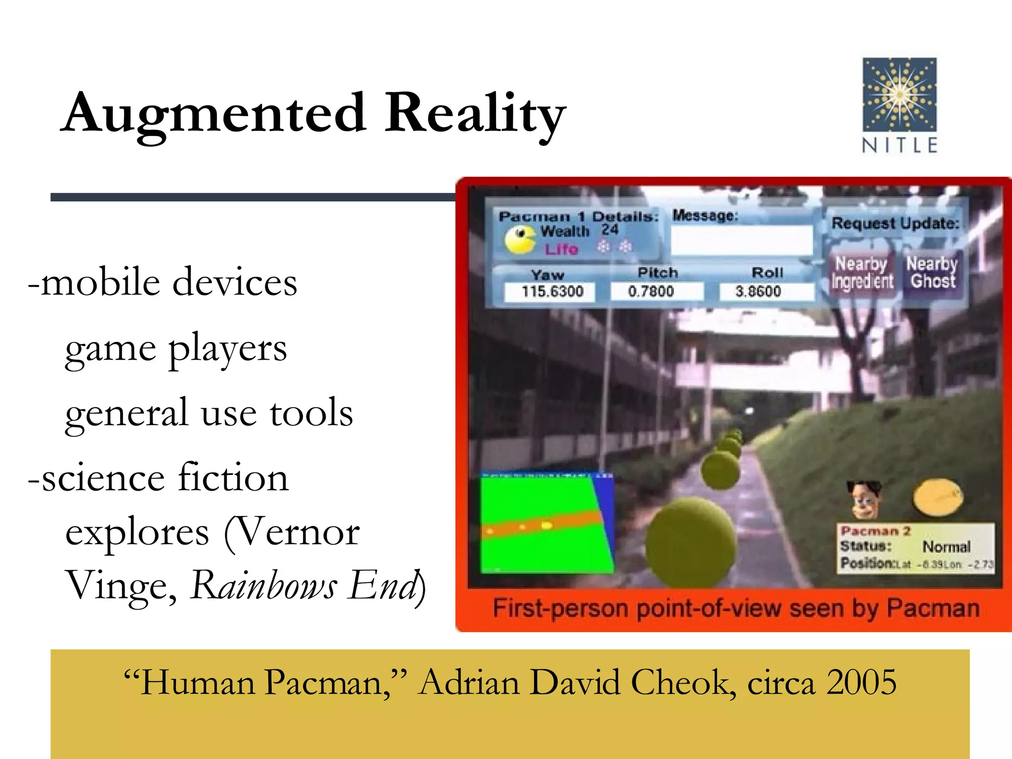 Augmented Reality “ Human Pacman,” Adrian David Cheok, circa 2005 -mobile devices game players general use tools -science fiction explores (Vernor Vinge,  Rainbows End ) 