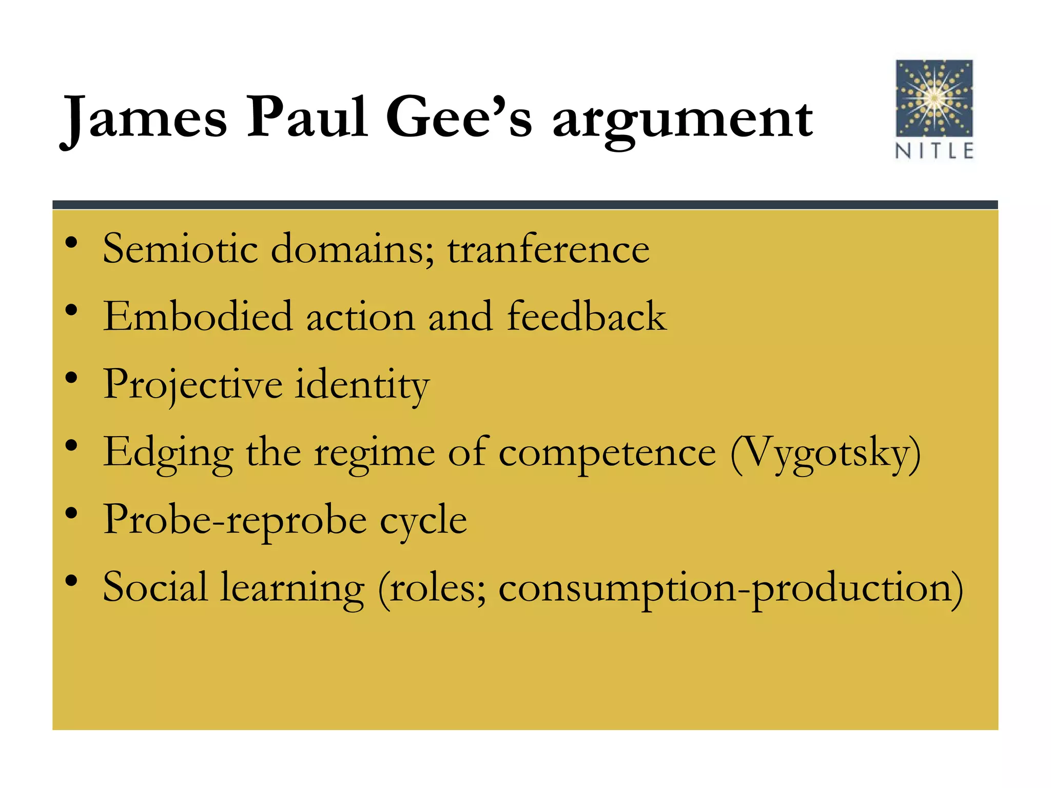 James Paul Gee’s argument Semiotic domains; tranference Embodied action and feedback Projective identity Edging the regime of competence (Vygotsky) Probe-reprobe cycle Social learning (roles; consumption-production) 