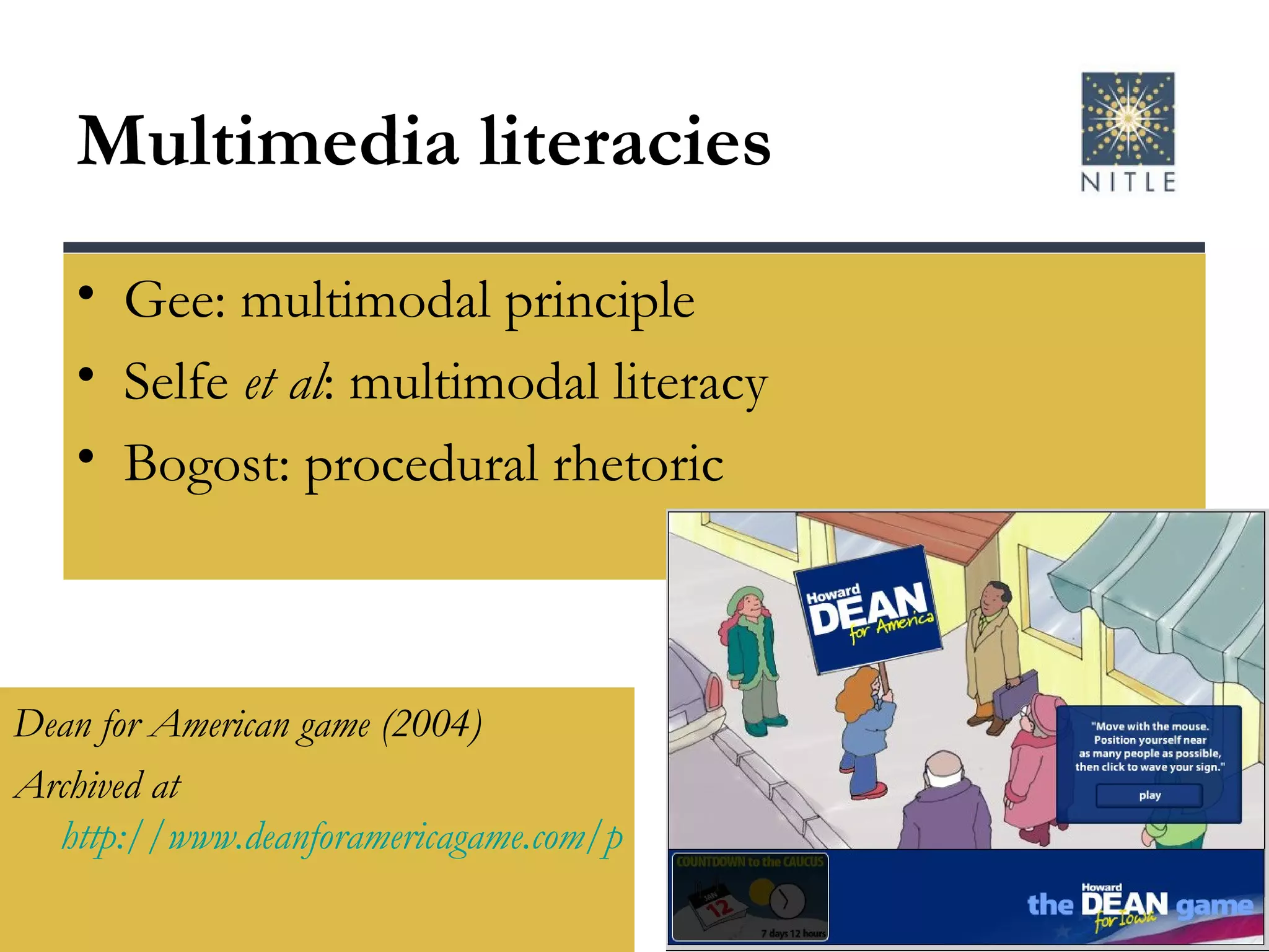 Multimedia literacies Gee: multimodal principle Selfe  et al : multimodal literacy Bogost: procedural rhetoric Dean for American game (2004) Archived at  http://www.deanforamericagame.com/play.html   