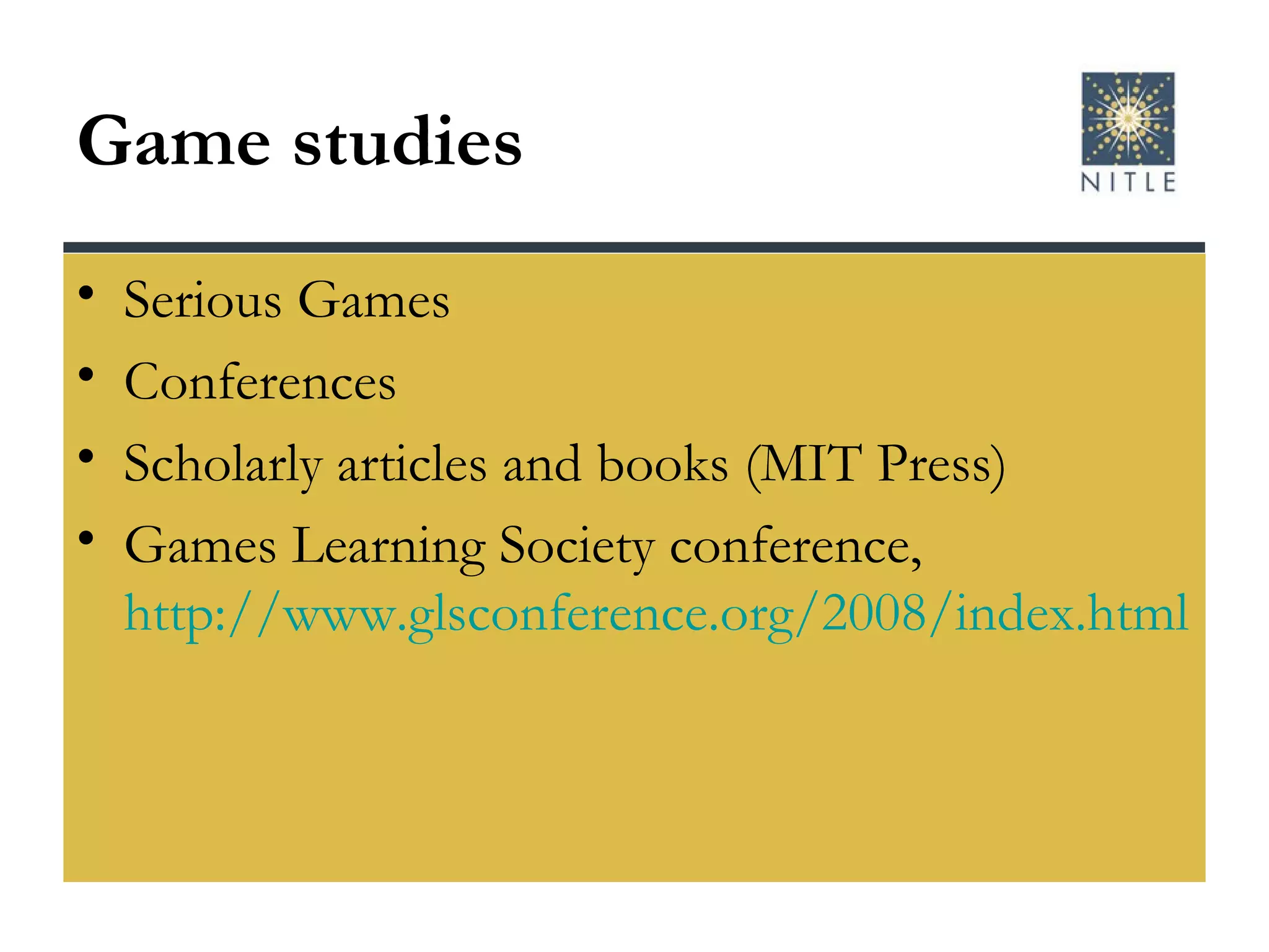 Game studies Serious Games Conferences Scholarly articles and books (MIT Press) Games Learning Society conference,  http://www.glsconference.org/2008/index.html   