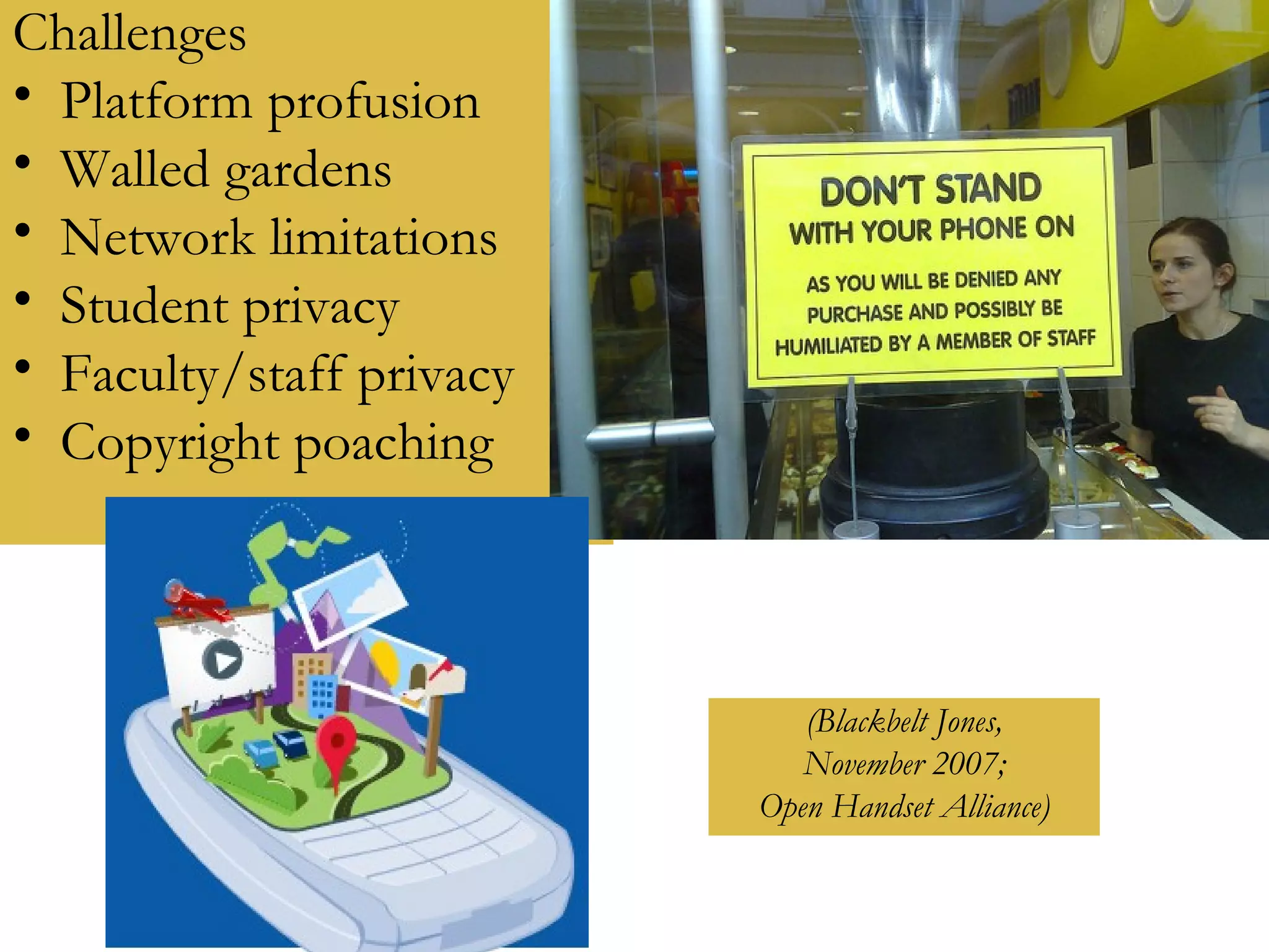 Challenges Platform profusion Walled gardens Network limitations Student privacy Faculty/staff privacy Copyright poaching (Blackbelt Jones, November 2007; Open Handset Alliance) 