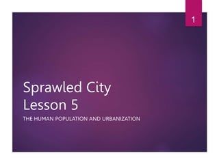 Sprawled City
Lesson 5
THE HUMAN POPULATION AND URBANIZATION
1
 