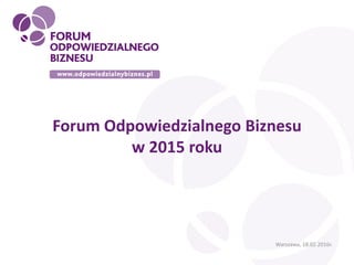 Forum Odpowiedzialnego Biznesu
w 2015 roku
Warszawa, 18.02.2016r.
 