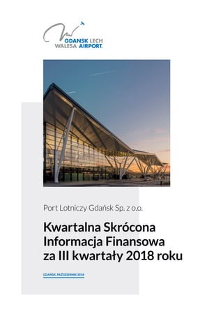 Port Lotniczy Gdańsk Sp. z o.o.
Kwartalna Skrócona
Informacja Finansowa
za III kwartały 2018 roku
GDAŃSK, PAŹDZIERNIK 2018
 