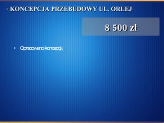 - KONCEPCJA PRZEBUDOWY UL. ORLEJ Opracowano koncepcję  8 500 zł 
