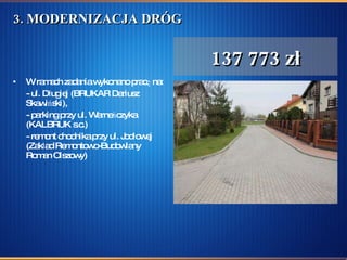 3. MODERNIZACJA DRÓG  W ramach zadania wykonano pracę na: - ul. Długiej (BRUKAR Dariusz Skawiński),  - parking przy ul. Warneńczyka (KALBRUK s.c.)  - remont chodnika przy ul. Jodłowej (Zakład Remontowo-Budowlany Roman Olszowy)  137 773 zł 