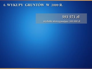6. WYKUPY  GRUNTÓW  W  2009 R. 593 571 zł   wydatki niewygasające 300 000 zł 