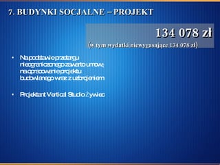 7. BUDYNKI SOCJALNE – PROJEKT  Na podstawie przetargu nieograniczonego zawarto umowę na opracowanie projektu budowlanego wraz z uzbrojeniem.  Projektant Vertical Studio Żywiec  134 078 zł (w tym wydatki niewygasające 134 078 zł) 
