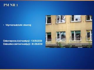 PM NR 1 Wymiana stolarki okiennej  Data rozpoczęcia inwestycji: 13.08.2009  Data zakończenia inwestycji: 31.08.2009 