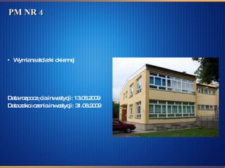 PM NR 4 Wymiana stolarki okiennej  Data rozpoczęcia inwestycji: 13.08.2009  Data zakończenia inwestycji: 31.08.2009 