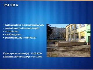 PM NR 6 budowa pochylni dla niepełnosprawnych, przebudowa schodów zewnętrznych,  remont tarasu, rozbiórka garażu, przebudowa wiaty śmietnikowej. Data rozpoczęcia inwestycji: 13.06.2009  Data zakończenia inwestycji: 14.11.2009 
