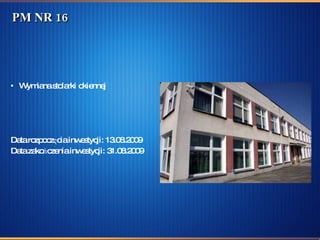 PM NR 16 Wymiana stolarki okiennej  Data rozpoczęcia inwestycji: 13.08.2009  Data zakończenia inwestycji: 31.08.2009 