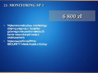 23. MONITORING SP 3 Wykonano rozbudowę monitoringu obejmującego część budynku głównego oraz pawilon szkoły (5 kamer wewnętrznych wraz z okablowaniem)  Wykonawca Firma PPHU SECURITY Marek Kozak z Dębicy  6 800 zł 