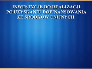 INWESTYCJE DO REALIZACJI PO UZYSKANIU DOFINANSOWANIA ZE ŚRODKÓW UNIJNYCH  