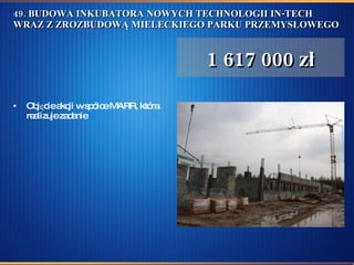 49. BUDOWA INKUBATORA NOWYCH TECHNOLOGII IN-TECH WRAZ Z ZROZBUDOWĄ MIELECKIEGO PARKU PRZEMYSŁOWEGO Objęcie akcji w spółce MARR, która realizuje zadanie  1 617 000 zł 