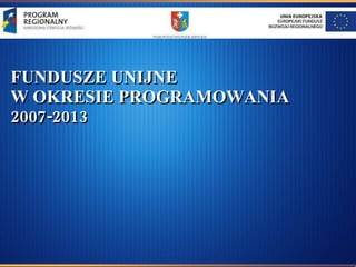 FUNDUSZE UNIJNE  W OKRESIE PROGRAMOWANIA  2007-2013 