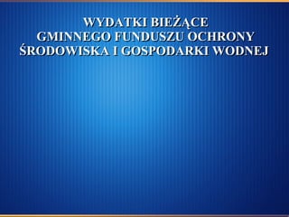 WYDATKI BIEŻĄCE GMINNEGO FUNDUSZU OCHRONY ŚRODOWISKA I GOSPODARKI WODNEJ  