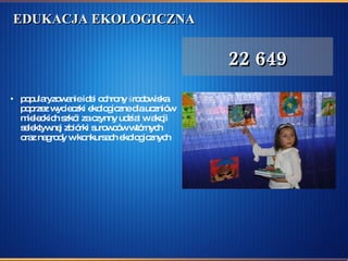 EDUKACJA EKOLOGICZNA   popularyzowanie idei ochrony środowiska poprzez wycieczki ekologiczne dla uczniów mieleckich szkół za czynny udział w akcji selektywnej zbiórki surowców wtórnych oraz nagrody w konkursach ekologicznych  22 649 