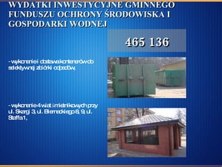 WYDATKI INWESTYCYJNE GMINNEGO FUNDUSZU OCHRONY ŚRODOWISKA I GOSPODARKI WODNEJ wykonanie i dostawa kontenerów do selektywnej zbiórki odpadów, wykonanie 4 wiat śmietnikowych przy ul. Skargi 3, ul. Biernackiego 8, 9, ul. Staffa 1, 465 136 