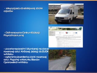 -  zakup pojazdu do selektywnej zbiórki odpadów  - Dofinansowanie Centrum Edukacji Przyrodniczo-Leśnej  -  ułożenie nawierzchni bitumicznej na ścieżce rowerowej od ul. Królowej Jadwigi do ZUOK w Mielcu - wykonanie utwardzenia ścieżki rowerowej od ul. Pogodnej w kierunku Stawów Cyranowskich w Mielcu 