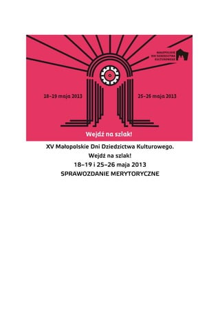 XV Małopolskie Dni Dziedzictwa Kulturowego.
Wejdź na szlak!
18–19 i 25–26 maja 2013
SPRAWOZDANIE MERYTORYCZNE
 