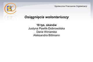 Osiągnięcia wolontariuszy
10 tys. skanów
Justyna Pawlik-Dobrowolska
Daria Winiarska
Aleksandra Bittmann
 
