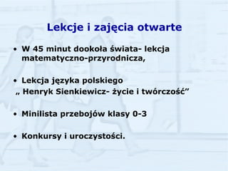 Lekcje i zajęcia otwarte W 45 minut dookoła świata- lekcja matematyczno-przyrodnicza, Lekcja języka polskiego „  Henryk Sienkiewicz- życie i twórczość” Minilista przebojów klasy 0-3 Konkursy i uroczystości. 