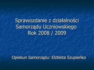 Sprawozdanie z działalności Samorządu Uczniowskiego  Rok 2008 / 2009 Opiekun Samorządu: Elżbieta Szupieńko 